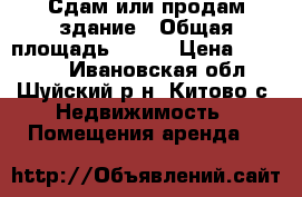 Сдам или продам здание › Общая площадь ­ 600 › Цена ­ 40 000 - Ивановская обл., Шуйский р-н, Китово с. Недвижимость » Помещения аренда   